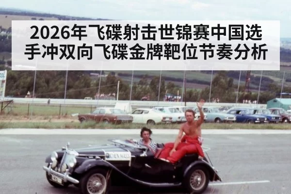 2026年飞碟射击世锦赛中国选手冲双向飞碟金牌靶位节奏分析