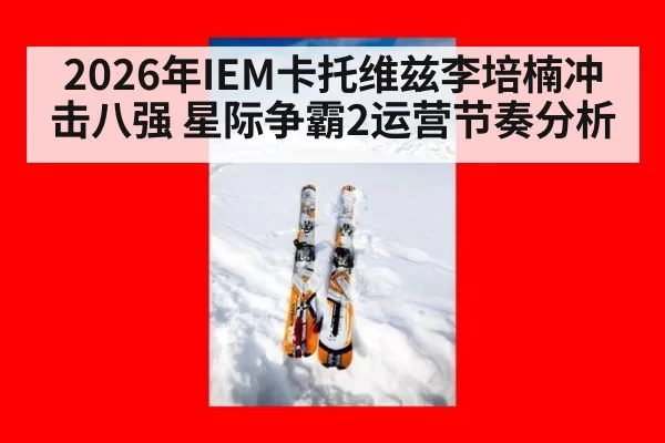 2026年IEM卡托维兹李培楠冲击八强 星际争霸2运营节奏分析