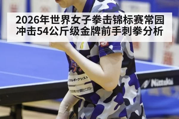 2026年世界女子拳击锦标赛常园冲击54公斤级金牌前手刺拳分析