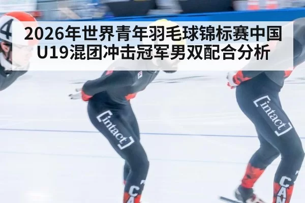 2026年世界青年羽毛球锦标赛中国U19混团冲击冠军男双配合分析