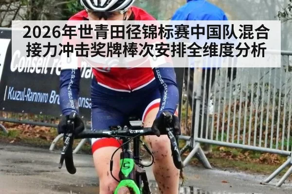 2026年世青田径锦标赛中国队混合接力冲击奖牌棒次安排全维度分析